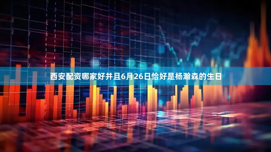西安配资哪家好并且6月26日恰好是杨瀚森的生日