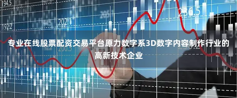 专业在线股票配资交易平台原力数字系3D数字内容制作行业的高新技术企业