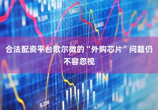 合法配资平台歌尔微的“外购芯片”问题仍不容忽视