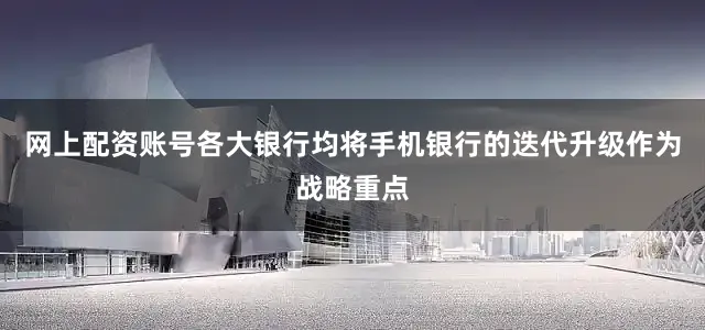网上配资账号各大银行均将手机银行的迭代升级作为战略重点