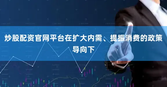 炒股配资官网平台在扩大内需、提振消费的政策导向下