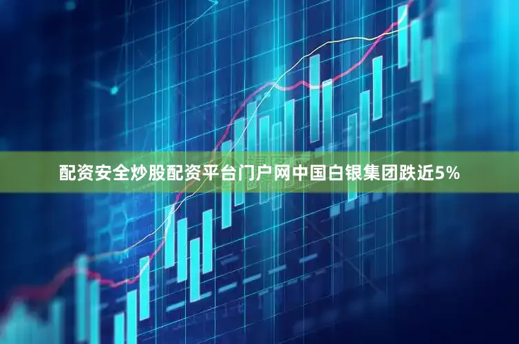 配资安全炒股配资平台门户网中国白银集团跌近5%