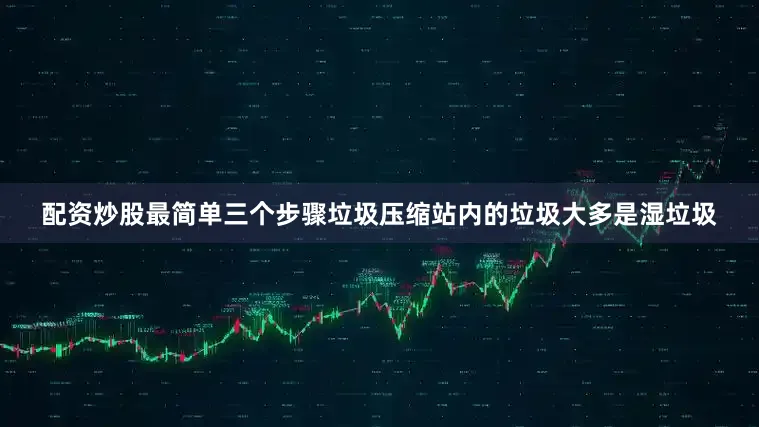 配资炒股最简单三个步骤垃圾压缩站内的垃圾大多是湿垃圾