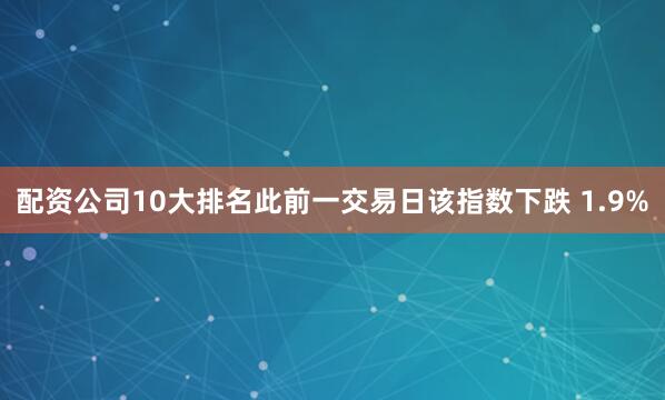 配资公司10大排名此前一交易日该指数下跌 1.9%