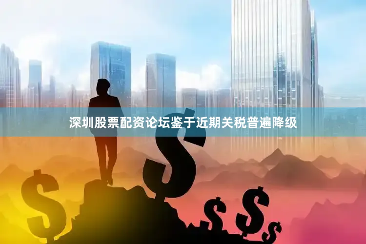 深圳股票配资论坛鉴于近期关税普遍降级