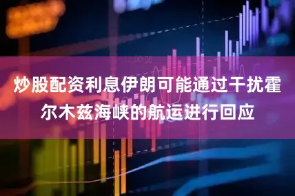 炒股配资利息伊朗可能通过干扰霍尔木兹海峡的航运进行回应
