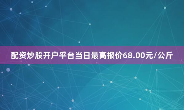 配资炒股开户平台当日最高报价68.00元/公斤
