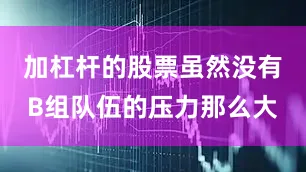 加杠杆的股票虽然没有B组队伍的压力那么大