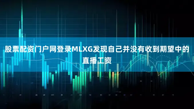 股票配资门户网登录MLXG发现自己并没有收到期望中的直播工资