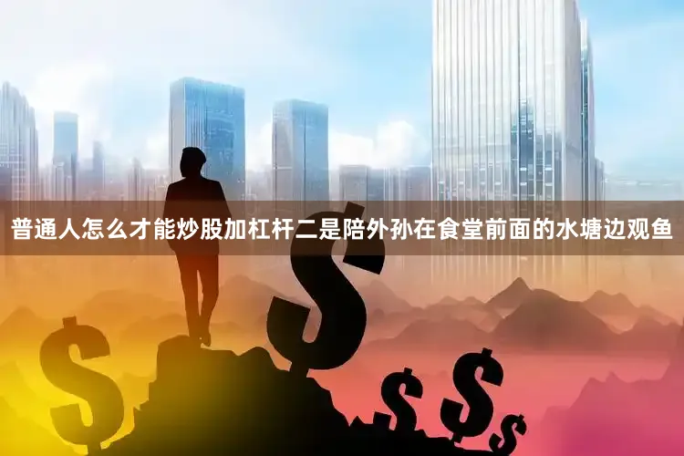 普通人怎么才能炒股加杠杆二是陪外孙在食堂前面的水塘边观鱼