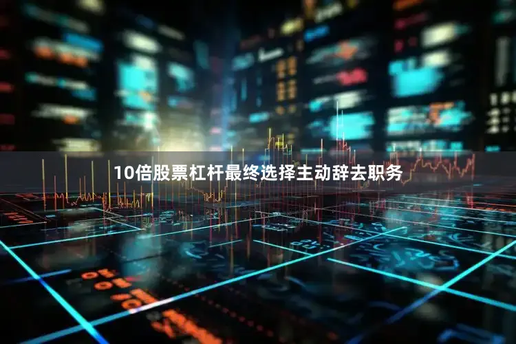 10倍股票杠杆最终选择主动辞去职务
