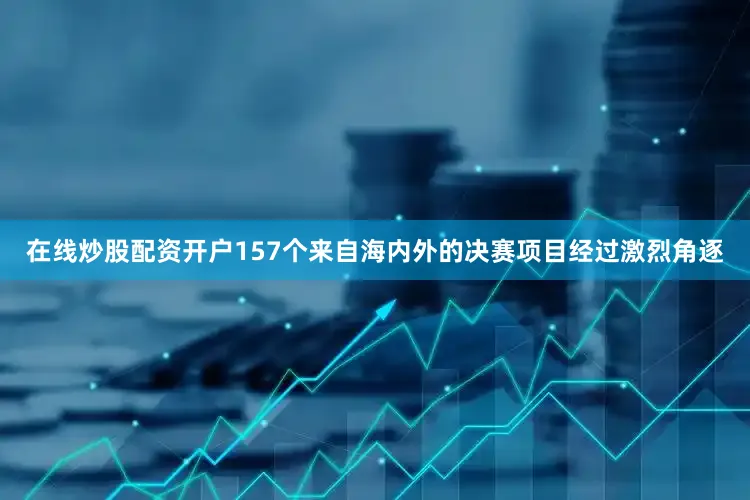 在线炒股配资开户157个来自海内外的决赛项目经过激烈角逐