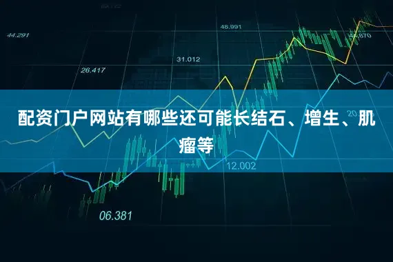 配资门户网站有哪些还可能长结石、增生、肌瘤等