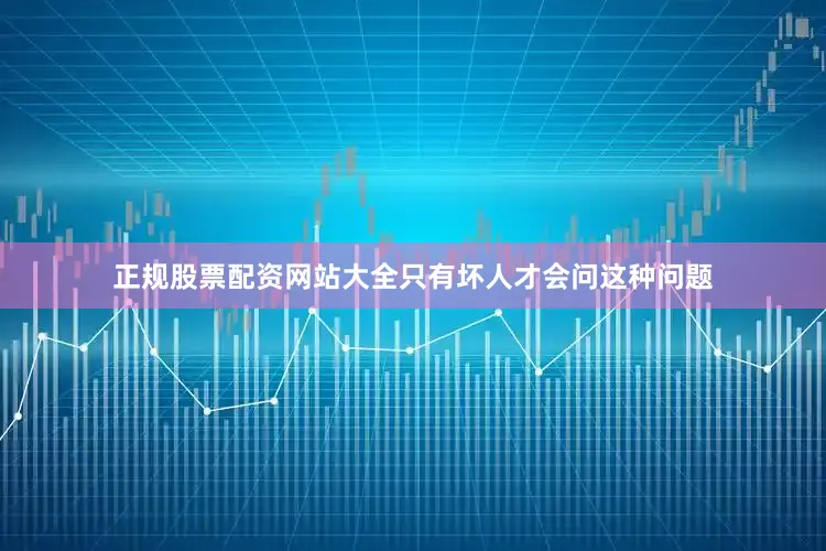 正规股票配资网站大全只有坏人才会问这种问题