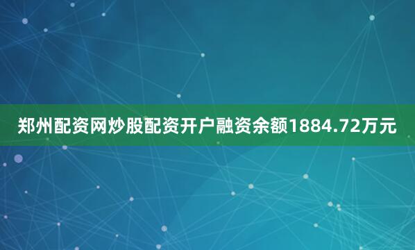 郑州配资网炒股配资开户融资余额1884.72万元