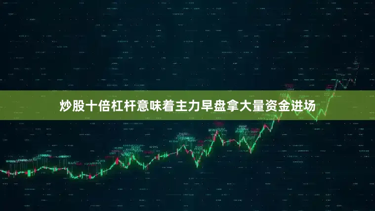 炒股十倍杠杆意味着主力早盘拿大量资金进场