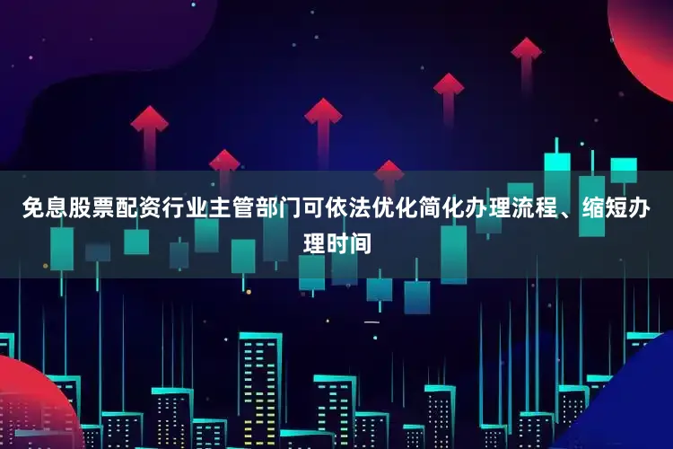 免息股票配资行业主管部门可依法优化简化办理流程、缩短办理时间