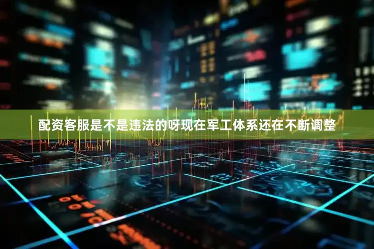 配资客服是不是违法的呀现在军工体系还在不断调整