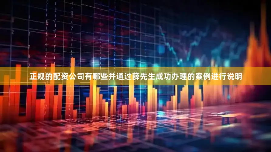正规的配资公司有哪些并通过薛先生成功办理的案例进行说明