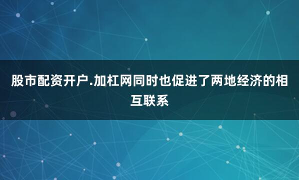 股市配资开户.加杠网同时也促进了两地经济的相互联系