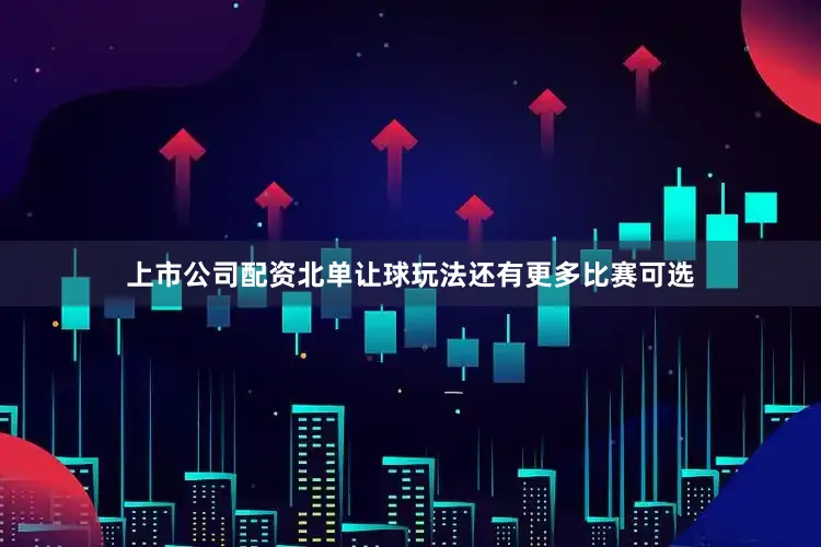 上市公司配资北单让球玩法还有更多比赛可选