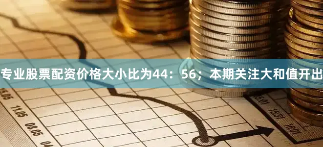 专业股票配资价格大小比为44：56；本期关注大和值开出