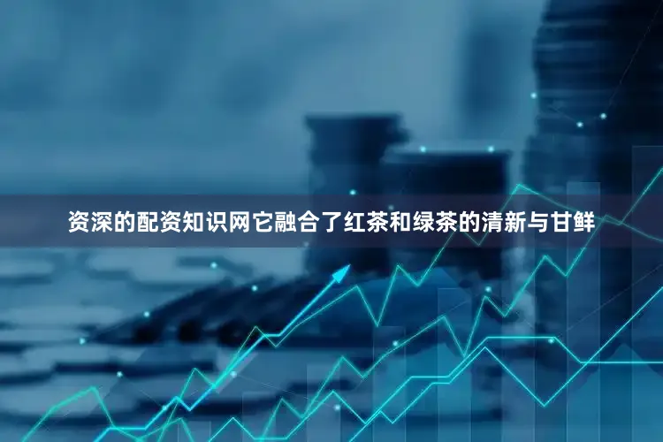 资深的配资知识网它融合了红茶和绿茶的清新与甘鲜