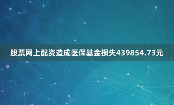 股票网上配资造成医保基金损失439854.73元