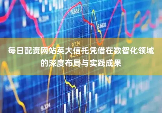 每日配资网站英大信托凭借在数智化领域的深度布局与实践成果