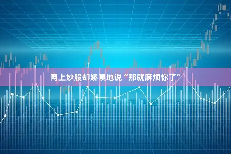 网上炒股却娇嗔地说“那就麻烦你了”