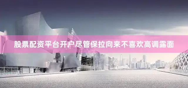 股票配资平台开户尽管保拉向来不喜欢高调露面