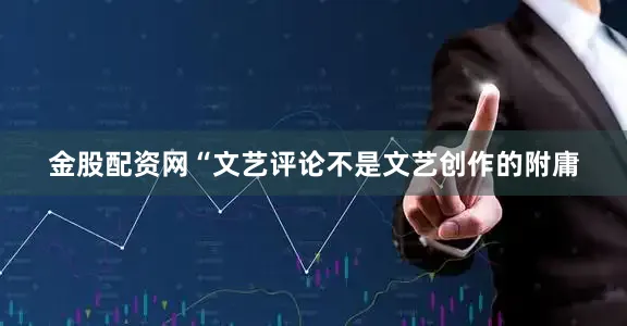 金股配资网“文艺评论不是文艺创作的附庸