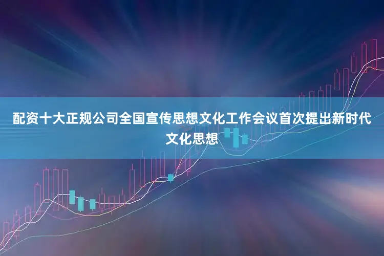 配资十大正规公司全国宣传思想文化工作会议首次提出新时代文化思想
