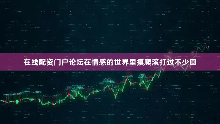 在线配资门户论坛在情感的世界里摸爬滚打过不少回