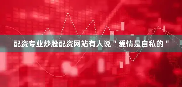 配资专业炒股配资网站有人说＂爱情是自私的＂