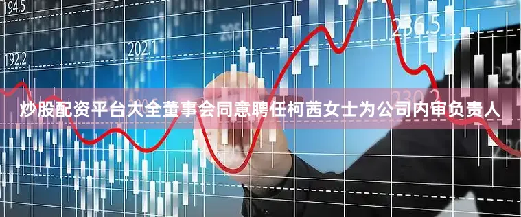 炒股配资平台大全董事会同意聘任柯茜女士为公司内审负责人