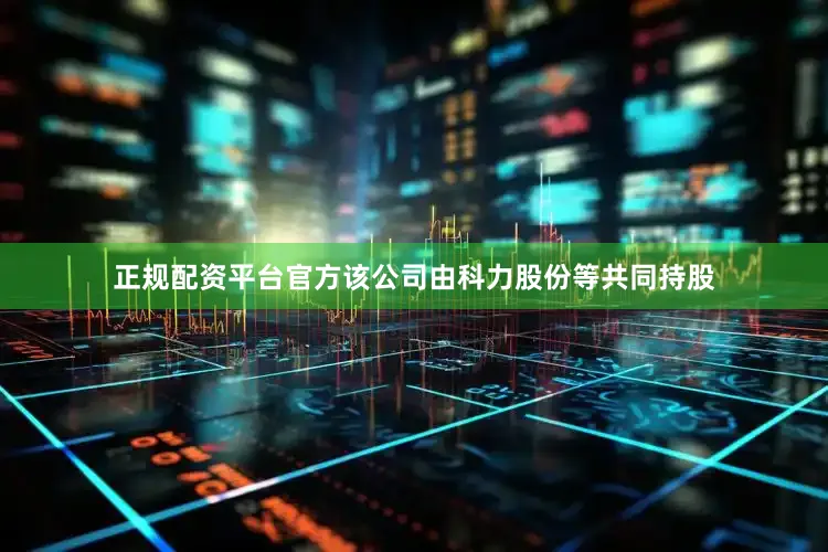 正规配资平台官方该公司由科力股份等共同持股