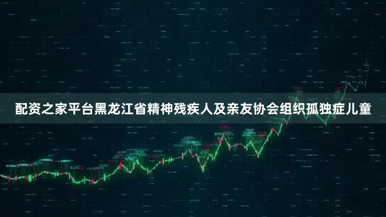配资之家平台黑龙江省精神残疾人及亲友协会组织孤独症儿童