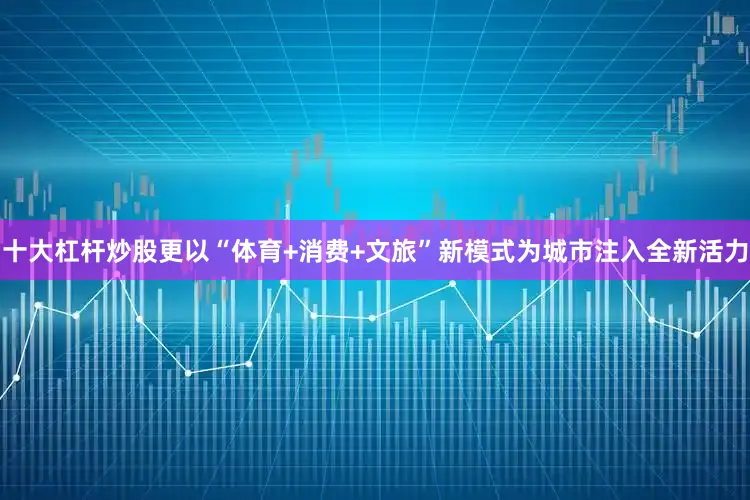 十大杠杆炒股更以“体育+消费+文旅”新模式为城市注入全新活力