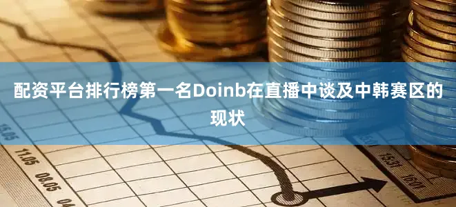 配资平台排行榜第一名Doinb在直播中谈及中韩赛区的现状