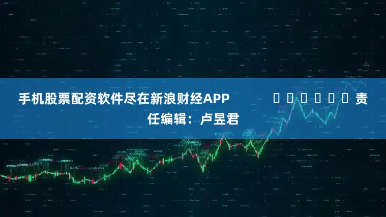 手机股票配资软件尽在新浪财经APP            						责任编辑：卢昱君