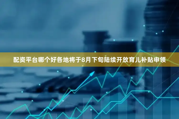 配资平台哪个好各地将于8月下旬陆续开放育儿补贴申领