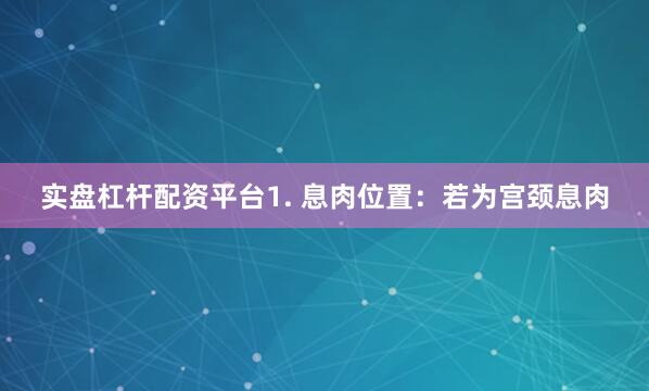 实盘杠杆配资平台1. 息肉位置：若为宫颈息肉