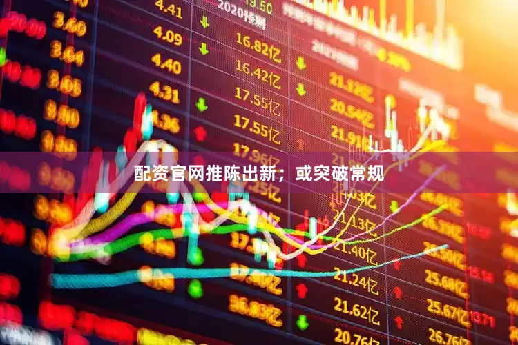 配资官网推陈出新；或突破常规