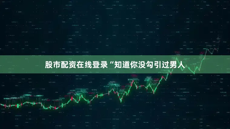 股市配资在线登录“知道你没勾引过男人