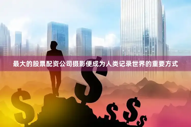 最大的股票配资公司摄影便成为人类记录世界的重要方式