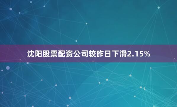 沈阳股票配资公司较昨日下滑2.15%