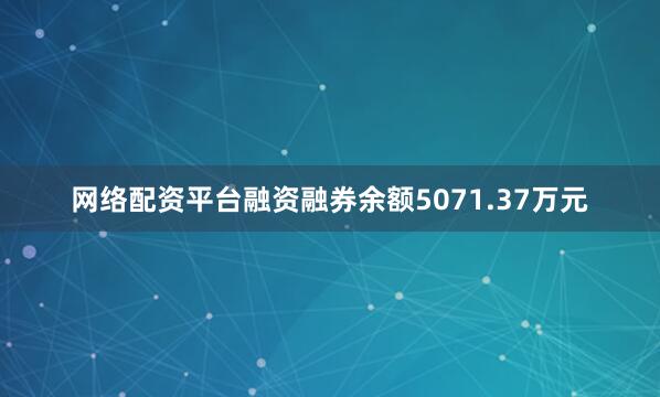 网络配资平台融资融券余额5071.37万元
