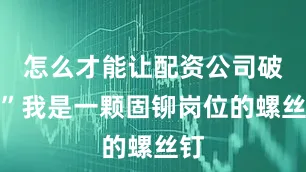 怎么才能让配资公司破产”我是一颗固铆岗位的螺丝钉