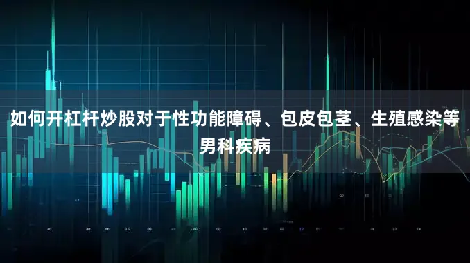 如何开杠杆炒股对于性功能障碍、包皮包茎、生殖感染等男科疾病